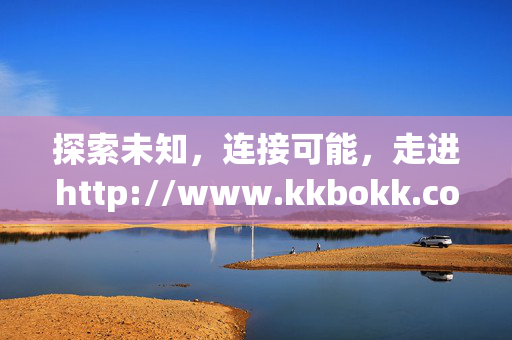 探索未知,连接可能,走进http://www.kkbokk.co的奇妙世界,探索未知,走进kkbokk.co的奇妙世界 探索未知,连接可能,走进http://www.kkbokk.co的奇妙世界,探索未知,走进kkbokk.co的奇妙世界