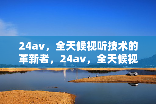 24av,全天候视听技术的革新者,24av,全天候视听技术的革新者 24av,全天候视听技术的革新者,24av,全天候视听技术的革新者