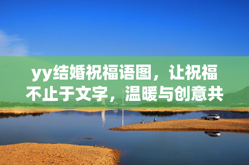yy结婚祝福语图,让祝福不止于文字,温暖与创意共赴新程,yy结婚祝福语图,不止文字,温暖创意共赴新程 yy结婚祝福语图,让祝福不止于文字,温暖与创意共赴新程,yy结婚祝福语图,不止文字,温暖创意共赴新程