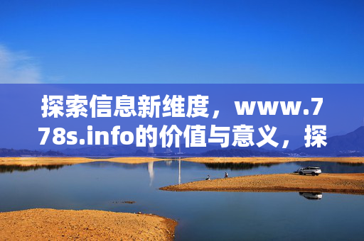 探索信息新维度,www.778s.info的价值与意义,探索信息新维度,www.778s.info的价值与意义 探索信息新维度,www.778s.info的价值与意义,探索信息新维度,www.778s.info的价值与意义