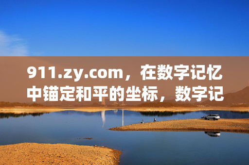911.zy.com,在数字记忆中锚定和平的坐标,数字记忆锚定和平坐标 911.zy.com,在数字记忆中锚定和平的坐标,数字记忆锚定和平坐标