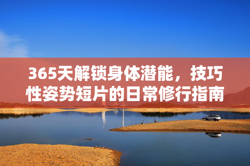 365天解锁身体潜能,技巧性姿势短片的日常修行指南,365天技巧性姿势短片,解锁身体潜能的日常修行指南 365天解锁身体潜能,技巧性姿势短片的日常修行指南,365天技巧性姿势短片,解锁身体潜能的日常修行指南