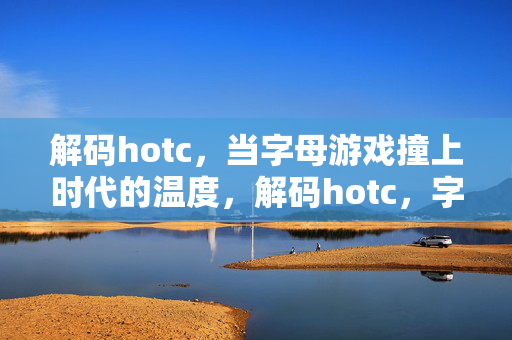 解码hotс,当字母游戏撞上时代的温度,解码hotс,字母游戏的时代温度 解码hotс,当字母游戏撞上时代的温度,解码hotс,字母游戏的时代温度