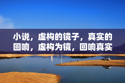 小说,虚构的镜子,真实的回响,虚构为镜,回响真实 小说,虚构的镜子,真实的回响,虚构为镜,回响真实