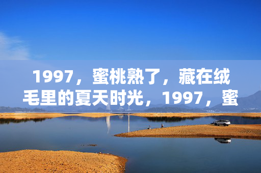 1997,蜜桃熟了,藏在绒毛里的夏天时光,1997,蜜桃熟了,藏在绒毛里的夏天时光 1997,蜜桃熟了,藏在绒毛里的夏天时光,1997,蜜桃熟了,藏在绒毛里的夏天时光