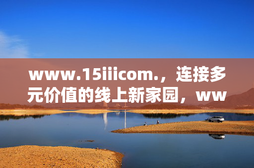 www.15iiicom.,连接多元价值的线上新家园,www.15iiicom.,连接多元价值的线上新家园 www.15iiicom.,连接多元价值的线上新家园,www.15iiicom.,连接多元价值的线上新家园
