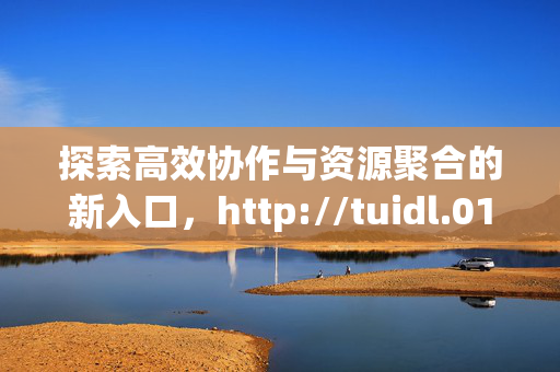探索高效协作与资源聚合的新入口,http://tuidl.01lm.com,高效协作与资源聚合的新入口 探索高效协作与资源聚合的新入口,http://tuidl.01lm.com,高效协作与资源聚合的新入口