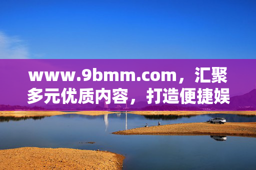 www.9bmm.com,汇聚多元优质内容,打造便捷娱乐新体验,9bmm.com,汇聚多元优质内容,打造便捷娱乐新体验 www.9bmm.com,汇聚多元优质内容,打造便捷娱乐新体验,9bmm.com,汇聚多元优质内容,打造便捷娱乐新体验
