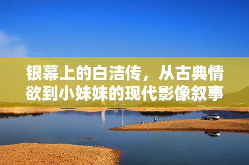 银幕上的白洁传,从古典情欲到小妹妹的现代影像叙事,银幕白洁传,从古典情欲到现代小妹妹的影像叙事 银幕上的白洁传,从古典情欲到小妹妹的现代影像叙事,银幕白洁传,从古典情欲到现代小妹妹的影像叙事