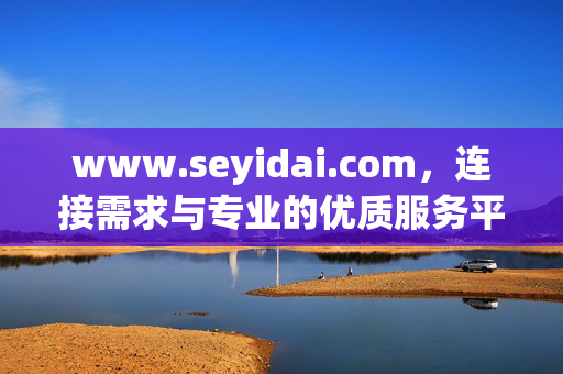 www.seyidai.com，连接需求与专业的优质服务平台，连接需求与专业的优质服务平台