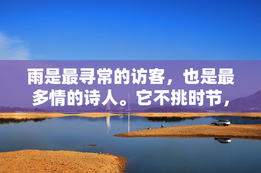 雨是最寻常的访客,也是最多情的诗人。它不挑时节,不论晴雨,总在某个不经意的清晨或午后,带着一身清润,轻轻叩响人间的大门,雨的多情,叩响寻常人间 雨是最寻常的访客,也是最多情的诗人。它不挑时节,不论晴雨,总在某个不经意的清晨或午后,带着一身清润,轻轻叩响人间的大门,雨的多情,叩响寻常人间