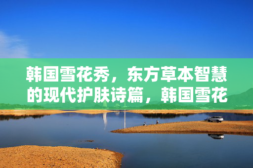 韩国雪花秀,东方草本智慧的现代护肤诗篇,韩国雪花秀,东方草本智慧的现代护肤诗篇 韩国雪花秀,东方草本智慧的现代护肤诗篇,韩国雪花秀,东方草本智慧的现代护肤诗篇