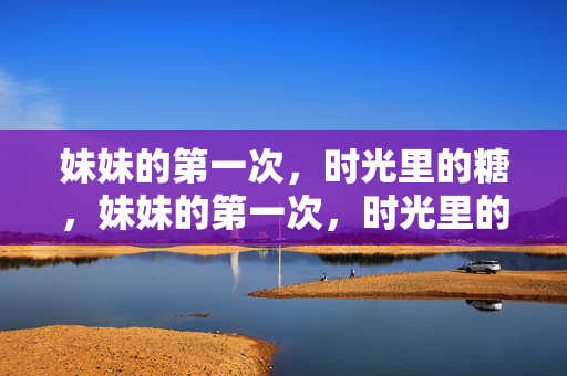 妹妹的第一次，时光里的糖，妹妹的第一次，时光里的糖