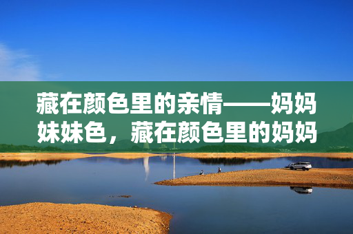 藏在颜色里的亲情——妈妈妹妹色，藏在颜色里的妈妈妹妹情