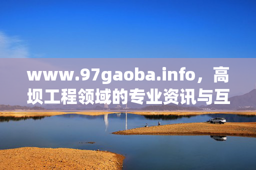 www.97gaoba.info,高坝工程领域的专业资讯与互动社区,97gaoba.info,高坝工程领域的专业资讯与互动社区 www.97gaoba.info,高坝工程领域的专业资讯与互动社区,97gaoba.info,高坝工程领域的专业资讯与互动社区