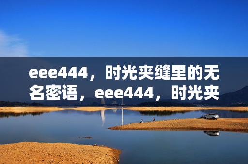 eee444,时光夹缝里的无名密语,eee444,时光夹缝的无名密语 eee444,时光夹缝里的无名密语,eee444,时光夹缝的无名密语