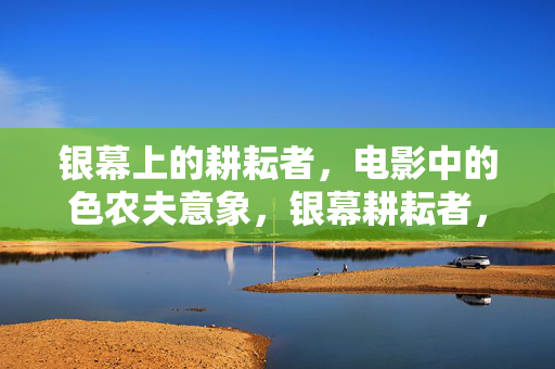 银幕上的耕耘者,电影中的色农夫意象,银幕耕耘者,电影色农夫意象 银幕上的耕耘者,电影中的色农夫意象,银幕耕耘者,电影色农夫意象