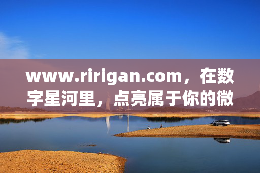 www.ririgan.com,在数字星河里,点亮属于你的微光,数字星河,点亮属于你的微光 www.ririgan.com,在数字星河里,点亮属于你的微光,数字星河,点亮属于你的微光