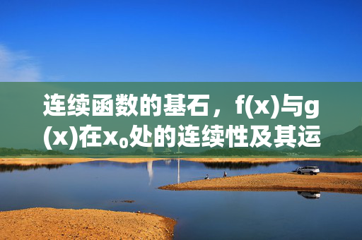 连续函数的基石,f(x)与g(x)在x₀处的连续性及其运算与存在性探析,f(x)与g(x)在x₀处的连续性及其运算与存在性探析 连续函数的基石,f(x)与g(x)在x₀处的连续性及其运算与存在性探析,f(x)与g(x)在x₀处的连续性及其运算与存在性探析