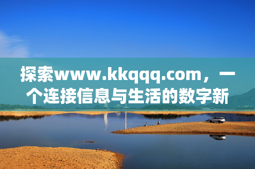 探索www.kkqqq.com,一个连接信息与生活的数字新空间,www.kkqqq.com,连接信息与生活的数字新空间 探索www.kkqqq.com,一个连接信息与生活的数字新空间,www.kkqqq.com,连接信息与生活的数字新空间