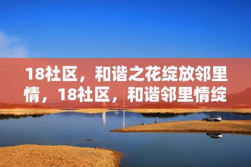 18社区,和谐之花绽放邻里情,18社区,和谐邻里情绽放 18社区,和谐之花绽放邻里情,18社区,和谐邻里情绽放