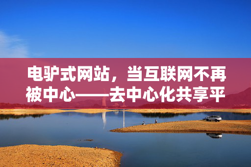 电驴式网站，当互联网不再被中心——去中心化共享平台的数字回归，电驴式网站，去中心化共享平台的数字回归