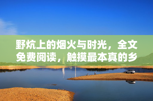 野炕上的烟火与时光,全文免费阅读,触摸最本真的乡土记忆,野炕烟火与时光,本真乡土记忆 野炕上的烟火与时光,全文免费阅读,触摸最本真的乡土记忆,野炕烟火与时光,本真乡土记忆
