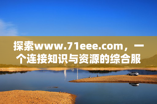 探索www.71eee.com,一个连接知识与资源的综合服务平台,www.71eee.com,知识与资源综合服务平台 探索www.71eee.com,一个连接知识与资源的综合服务平台,www.71eee.com,知识与资源综合服务平台