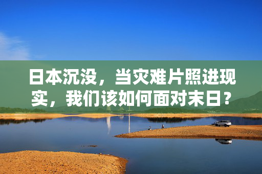 日本沉没,当灾难片照进现实,我们该如何面对末日?日本沉没,灾难照进现实,我们如何面对末日? 日本沉没,当灾难片照进现实,我们该如何面对末日?日本沉没,灾难照进现实,我们如何面对末日?