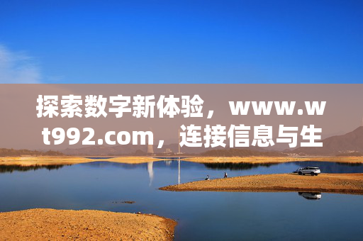 探索数字新体验,www.wt992.com,连接信息与生活的便捷桥梁,www.wt992.com,连接信息与生活的数字新体验桥梁 探索数字新体验,www.wt992.com,连接信息与生活的便捷桥梁,www.wt992.com,连接信息与生活的数字新体验桥梁