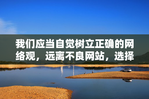 我们应当自觉树立正确的网络观,远离不良网站,选择积极健康、有益身心的网络内容。对于涉及非法信息的网址,应坚决抵制并及时向相关部门举报,共同维护清朗的网络空间,自觉树立正确网络观 共护清朗网络空间 我们应当自觉树立正确的网络观,远离不良网站,选择积极健康、有益身心的网络内容。对于涉及非法信息的网址,应坚决抵制并及时向相关部门举报,共同维护清朗的网络空间,自觉树立正确网络观 共护清朗网络空间