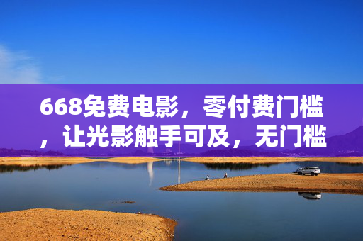 668免费电影,零付费门槛,让光影触手可及,无门槛免费电影,光影触手可及 668免费电影,零付费门槛,让光影触手可及,无门槛免费电影,光影触手可及