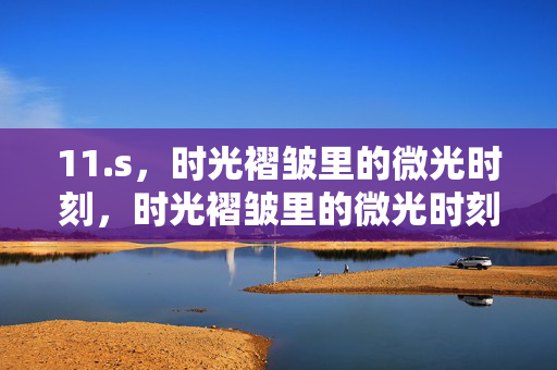 11.s,时光褶皱里的微光时刻,时光褶皱里的微光时刻 11.s,时光褶皱里的微光时刻,时光褶皱里的微光时刻