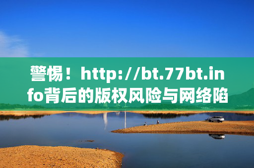 警惕!http://bt.77bt.info背后的版权风险与网络陷阱,警惕!bt.77bt.info背后的版权风险与网络陷阱 警惕!http://bt.77bt.info背后的版权风险与网络陷阱,警惕!bt.77bt.info背后的版权风险与网络陷阱