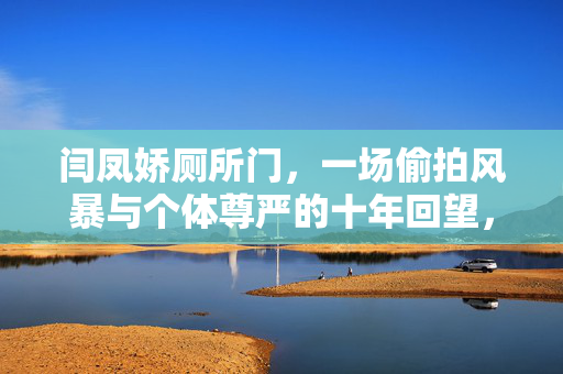 闫凤娇厕所门,一场偷拍风暴与个体尊严的十年回望,闫凤娇厕所门,偷拍风暴与个体尊严的十年回望 闫凤娇厕所门,一场偷拍风暴与个体尊严的十年回望,闫凤娇厕所门,偷拍风暴与个体尊严的十年回望