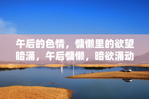午后的色情,慵懒里的欲望暗涌,午后慵懒,暗欲涌动 午后的色情,慵懒里的欲望暗涌,午后慵懒,暗欲涌动