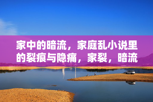 家中的暗流，家庭乱小说里的裂痕与隐痛，家裂，暗流与隐痛