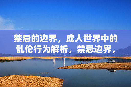 禁忌的边界，成人世界中的乱伦行为解析，禁忌边界，成人世界中的乱伦行为解析