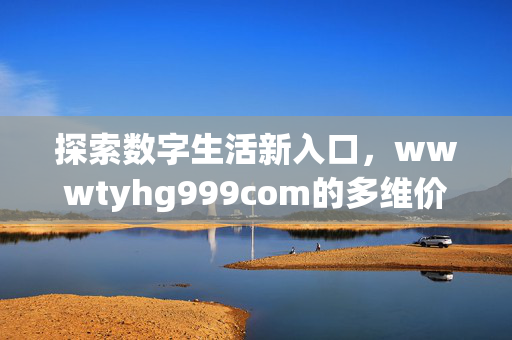 探索数字生活新入口,wwwtyhg999com的多维价值与便捷体验,数字生活新入口,wwwtyhg999com的多维价值与便捷体验 探索数字生活新入口,wwwtyhg999com的多维价值与便捷体验,数字生活新入口,wwwtyhg999com的多维价值与便捷体验