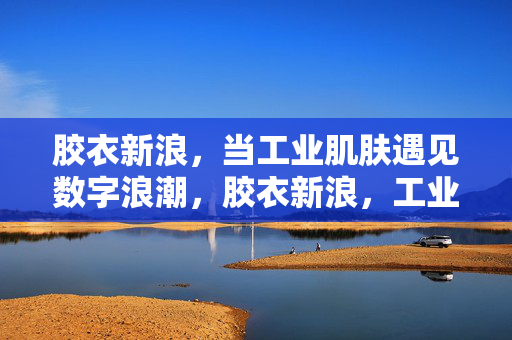 胶衣新浪,当工业肌肤遇见数字浪潮,胶衣新浪,工业肌肤的数字浪潮 胶衣新浪,当工业肌肤遇见数字浪潮,胶衣新浪,工业肌肤的数字浪潮