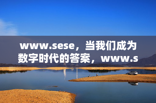 www.sese,当我们成为数字时代的答案,www.sese,数字时代的答案 www.sese,当我们成为数字时代的答案,www.sese,数字时代的答案