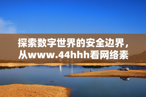 探索数字世界的安全边界，从www.44hhh看网络素养的重要性，从www.44hhh看网络素养，数字世界的安全边界