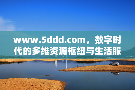 www.5ddd.com,数字时代的多维资源枢纽与生活服务平台,5ddd,数字时代多维资源枢纽与生活服务平台 www.5ddd.com,数字时代的多维资源枢纽与生活服务平台,5ddd,数字时代多维资源枢纽与生活服务平台