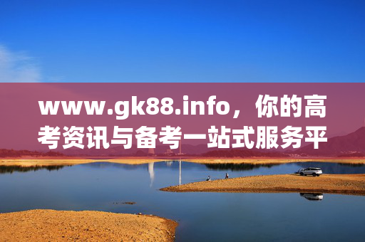 www.gk88.info，你的高考资讯与备考一站式服务平台，高考资讯与备考一站式服务平台