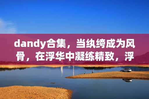 dandy合集，当纨绔成为风骨，在浮华中凝练精致，浮华纨绔凝风骨