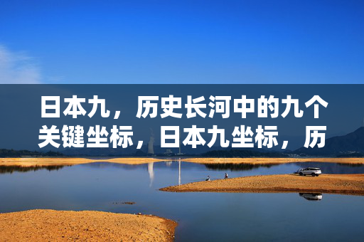 日本九,历史长河中的九个关键坐标,日本九坐标,历史长河中的关键节点 日本九,历史长河中的九个关键坐标,日本九坐标,历史长河中的关键节点