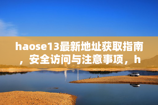 haose13最新地址获取指南,安全访问与注意事项,haose13最新地址获取及安全访问指南 haose13最新地址获取指南,安全访问与注意事项,haose13最新地址获取及安全访问指南