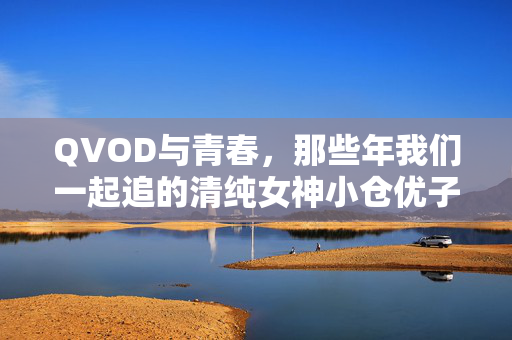 QVOD与青春，那些年我们一起追的清纯女神小仓优子，QVOD青春，我们追过的清纯女神小仓优子