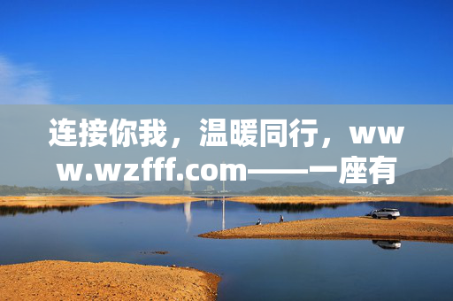 连接你我,温暖同行,www.wzfff.com——一座有温度的线上社区家园,有温度的线上社区家园,连接你我,温暖同行——www.wzfff.com 连接你我,温暖同行,www.wzfff.com——一座有温度的线上社区家园,有温度的线上社区家园,连接你我,温暖同行——www.wzfff.com