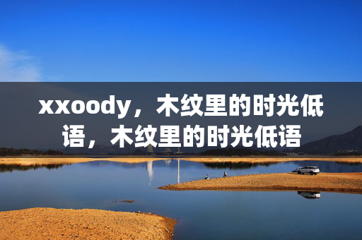 xxoody,木纹里的时光低语,木纹里的时光低语 xxoody,木纹里的时光低语,木纹里的时光低语